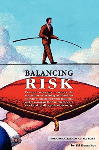 Balancing Risk Practical Strategies to Reduce the Uncertainty in Attaining Your Business Objectives and Decrease the Frictional Cost of Managing the Four Categories of Risk Faced by All Organizations Today