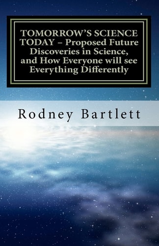 Tomorrow's Science Today - Proposed Future Discoveries in Science, and How Everyone Will See Everything Differently A Broad Outline of Future Discoveries Concerning the Workings of Nature, and of Science's Reconciliation with Religion