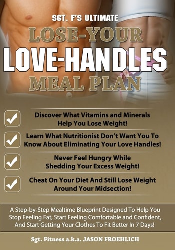 Sgt. F's Ultimate Lose Your Love Handles Meal Plan A Step-by-Step Mealtime Blueprint Deisgned To Help You Stop Feeling Fat, Start Feeling Comfortable and Confident, And Start Getting Your Clothes To Fit Better In 7 Days!