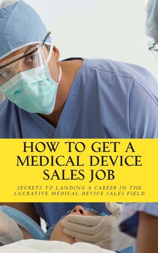 How To Get A Medical Device Sales Job Your Best Resource to Learn the Secrets of Landing a Career in the Lucrative Medical Device Sales Field