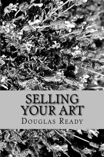 Selling Your Art A Comprehensive Guide for the Artist Determined to Not Only Survive, But Thrive on Creative Effort!