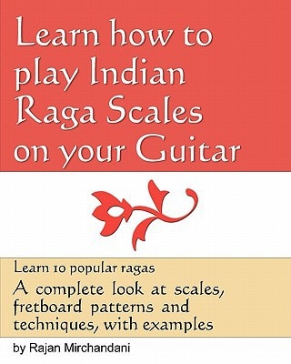 Learn How to Play Indian Raga Scales on Your Guitar A Complete Look at Raga Scales, Fret Board Patterns and Techniques, with Examples.