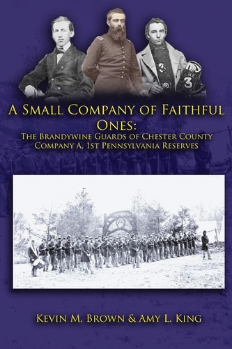 A Small Company of Faithful Ones The Brandywine Guards of Chester County, Company A 1st Pennsylvania Reserves