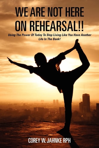We Are Not Here On Rehearsal!! Using The Power Of Today To Stop Living Like You Have Another Life In The Bank!