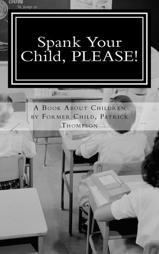 Spank Your Child, PLEASE! A Book About Children by Former Child, Patrick Thompson