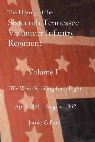 The History of the Sixteenth Tennessee Volunteer Infantry Regiment in the American Civil War A Consolidated Sesquicentennial Diary of the War, 1861-1865