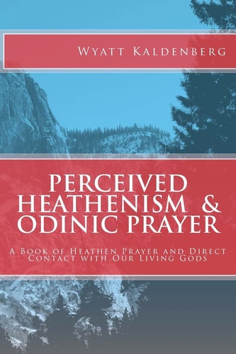 Perceived Heathenism and Odinic Prayer A Book of Heathen Prayer and Direct Contact with Our Living Gods