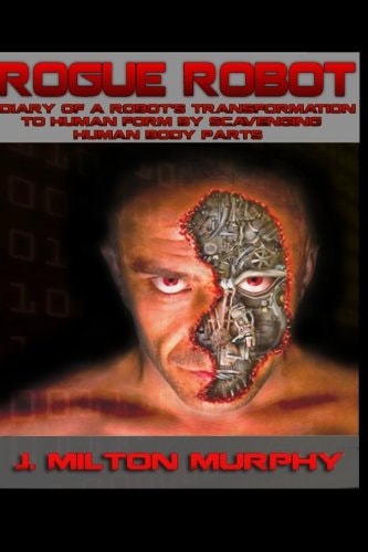 ROGUE ROBOT, Diary of a Robot's Transformation to Human Form Robot Transforms Into Human Form By Scavenging Human Body Parts