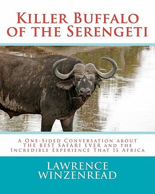 Killer Buffalo of the Serengeti A One-Sided Conversation about the BEST SAFARI EVER and the Incredible Experience That Is Africa
