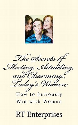 The Secrets of Meeting, Attracting, and Charming Today's Women How to Seriously Win with Women