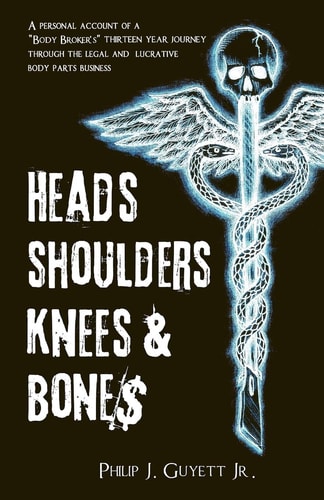 Heads, Shoulders, Knees and Bone$ A Personal Account of a Body Broker's Thirteen Year Journey Through the Legal and Lucrative Body Parts Business