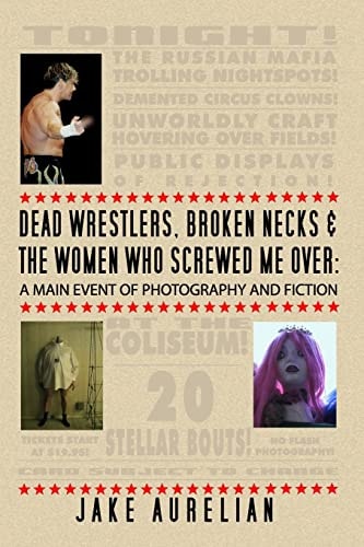 Dead Wrestlers, Broken Necks & the Women who Screwed Me Over A Main Event of Photography & Fiction