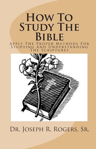 How To Study The Bible Applying The Proper Methods For Studying And Understanding The Scriptures