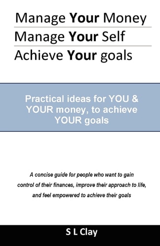 Manage Your Money, Manage Your Self, Achieve Your Goals Practical Ideas for You and Your Money to Achieve Your Goals