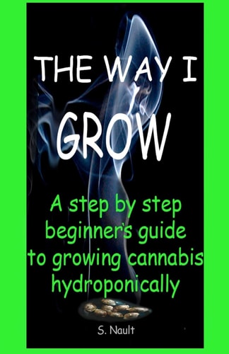 The Way I Grow A Step by Step Beginner's Guide to Growing Cannabis Hydroponically
