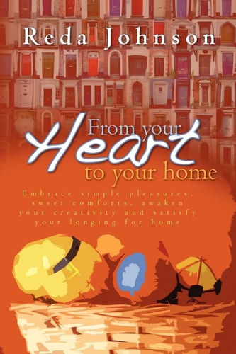 From Your Heart to Your Home Embrace Simple Pleasures, Sweet Comforts, Awaken Your Creativity and Satisfy Your Longing for Home