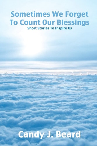 Sometimes We Forget To Count Our Blessings : Short Stories To Inspire Us