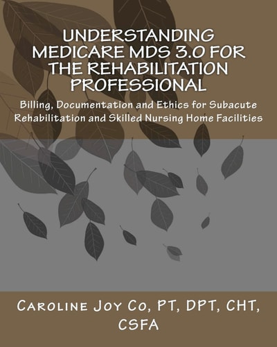 Understanding Medicare MDS 3.0 for the Rehabilitation Professional Billing, Documentation and Ethics for Subacute Rehabilitation and Skilled Nursing Home Facilities