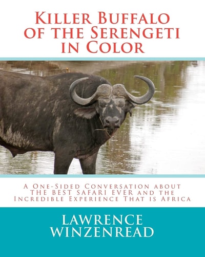 Killer Buffalo of the Serengeti in Color A One-Sided Conversation about the BEST SAFARI EVER and the Incredible Experience That Is Africa