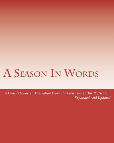 A Season In Words A Coach's Guide To Motivation From The Preseason To The Postseason: Expanded And Updated