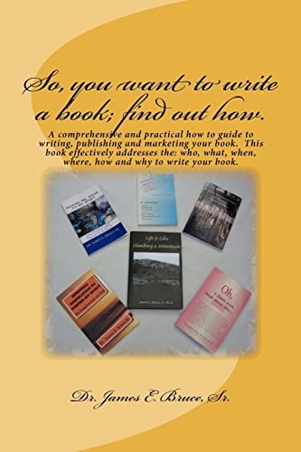 So, You Want to Write a Book; Find Out How. A Comprehensive and Practical how to Guide to Writing, Publishing and Marketing Your Book. This Book Effectively Addresses The: Who, What, When, Where, how and why to Writing Your Book.