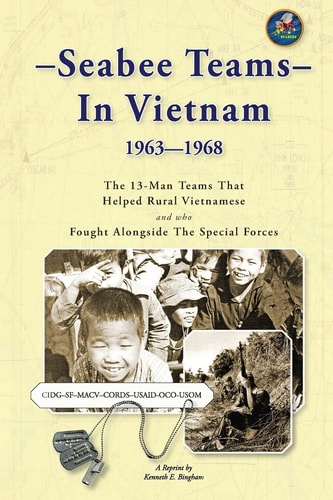 Seabee Teams in Vietnam 1963-1968 The 13-man Teams that Helped Rural Vietnamese and who Fought Alongside the Special Forces