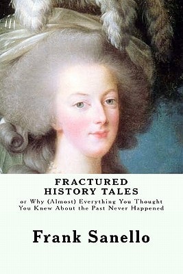 Fractured History Tales Or Why (Almost) Everything You Thought You Knew About the Past Never Happened