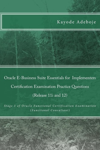 Oracle E-Business Suite Essentials for Implementers Certification Examination Practice Questions (Release 11i and 12) Stage 1 of Oracle Functional Certification Examination (Functional Consultant)