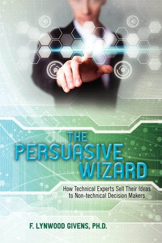 The Persuasive Wizard How Technical Experts Sell Their Ideas To Non-technical Decision Makers