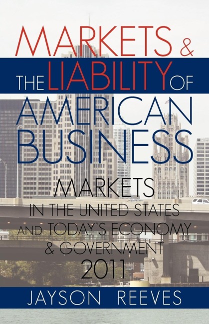 MARKETS & THE LIABILITY OF AMERICAN BUSINESS: 2011 MARKETS IN THE UNITED STATES AND TODAYS ECONOMY & GOVERNMENT
