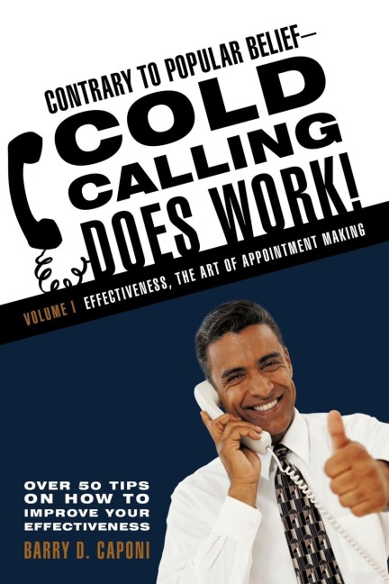 Contrary to Popular Belief-Cold Calling Does Work!: Volume I: Effectiveness, the Art of Appointment Making