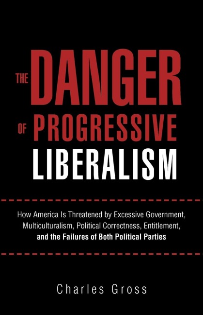 The Danger of Progressive Liberalism: How America Is Threatened by Excessive Government, Multiculturalism, Political Correctness, Entitlement, and the Failures of Both Political Parties