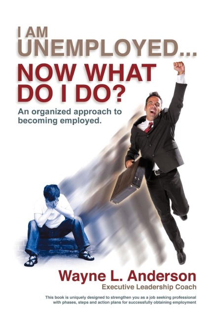 I Am Unemployed ... Now What Do I Do?: An Organized Approach to Becoming Employed