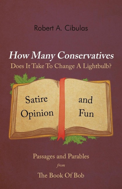 How Many Conservatives Does It Take To Change A Lightbulb?: Passages and Parables From The Book Of Bob: Satire, Opinion, And Fun