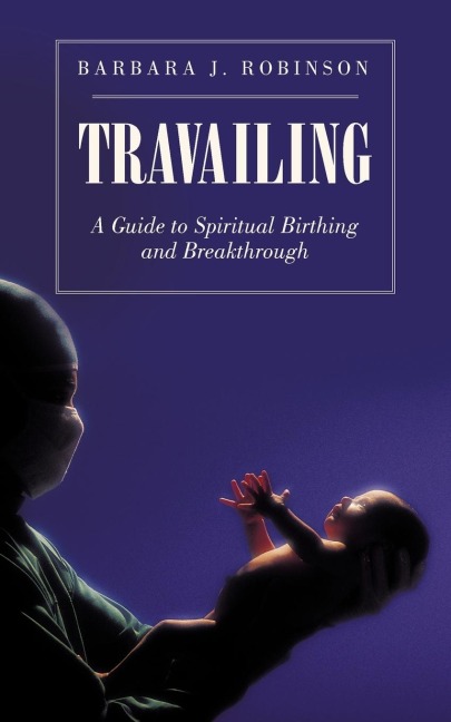 TRAVAILING: A GUIDE TO SPIRITUAL BIRTHING AND BREAKTHROUGH