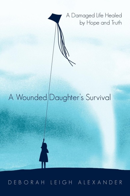 A Wounded Daughters Survival: A Damaged Life Healed by Hope and Truth