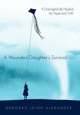 A Wounded Daughters Survival: A Damaged Life Healed by Hope and Truth
