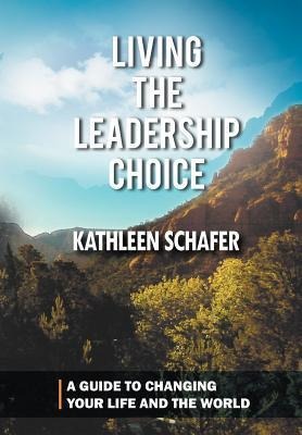 Living the Leadership Choice: A Guide to Changing Your Life and the World