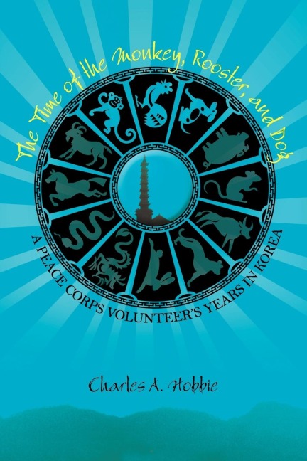 The Time of the Monkey, Rooster, and Dog: A Peace Corps Volunteers Years in Korea
