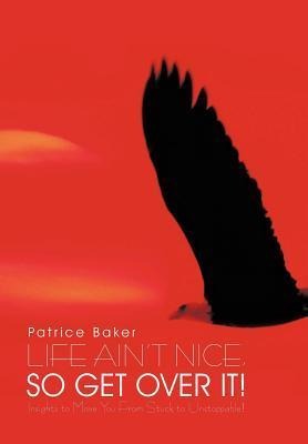 Life Aint Nice, So Get Over It!: Insights to Move You From Stuck to Unstoppable!