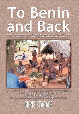 To Benin and Back: Short Stories, Essays, and Reflections About Life in Benin as a Peace Corps Volunteer and the Subsequent Readjustment Process.