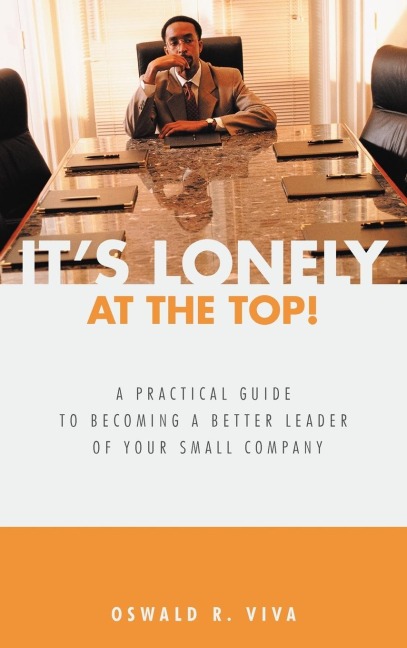 Its Lonely at the Top!: A Practical Guide to Becoming a Better Leader of Your Small Company