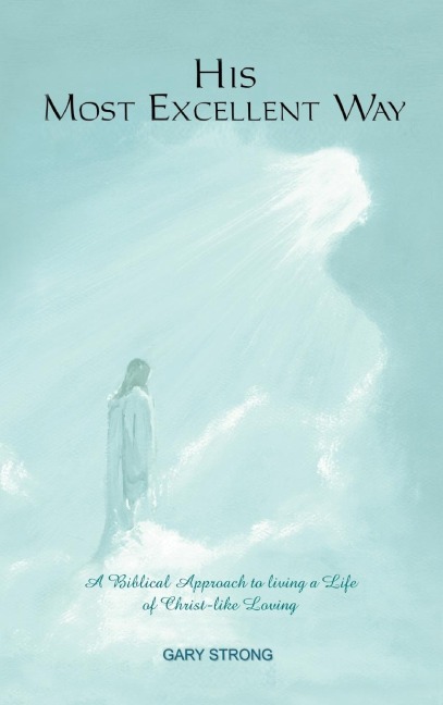 His Most Excellent Way: A Biblical Approach to Living a Life of Christ-Like Loving