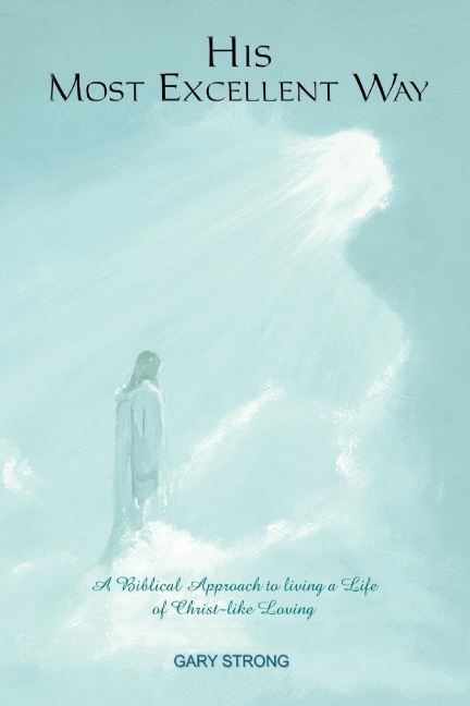 His Most Excellent Way: A Biblical Approach to Living a Life of Christ-Like Loving