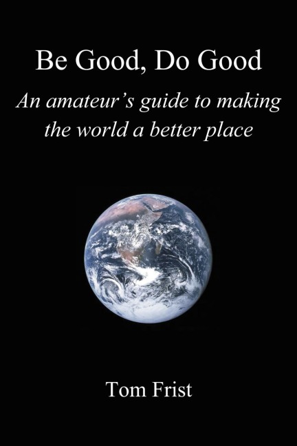 Be Good, Do Good: An amateurs guide to making the world a better place