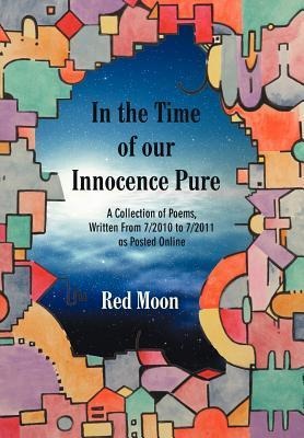 In the Time of our Innocence Pure: A Collection of Poems, Written From 7/2010 to 7/2011 as Posted Online