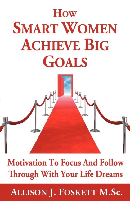 How Smart Women Achieve Big Goals: Motivation To Focus and Follow Through With Your Life Dreams