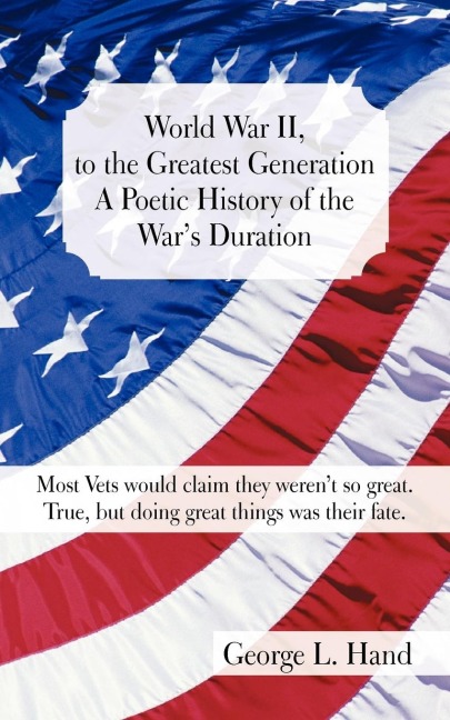 World War II, to the Greatest Generation/A Poetic History of the Wars Duration: Most Vets Would Claim They Werent So Great./True, But Doing Great Th
