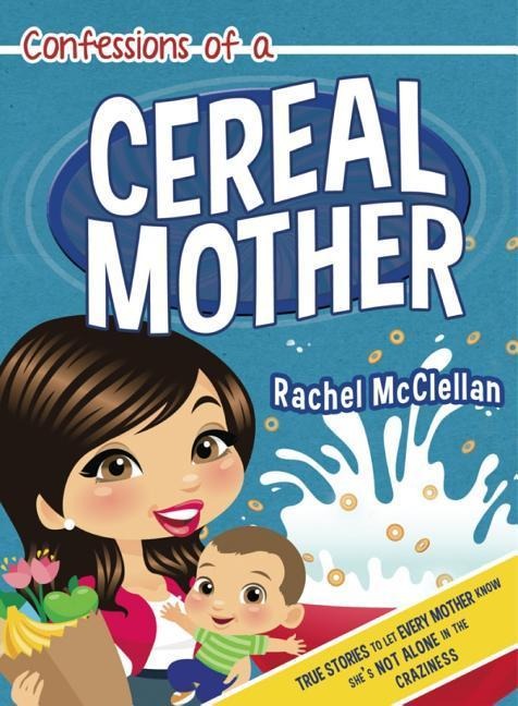 Confessions of a Cereal Mother: True Stories to Let Every Mother Know Shes Not Alone in the Craziness