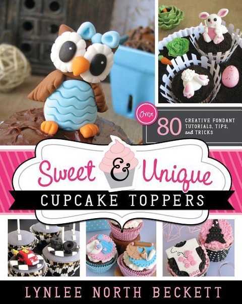 Sweet and Unique Cupcake Toppers: Over 80 Creative Fondant Tutorials, Tips and Tricks